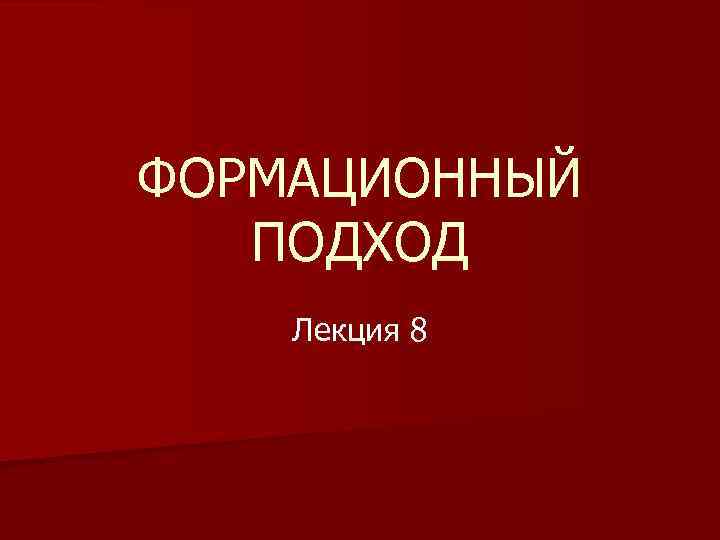 ФОРМАЦИОННЫЙ ПОДХОД Лекция 8 