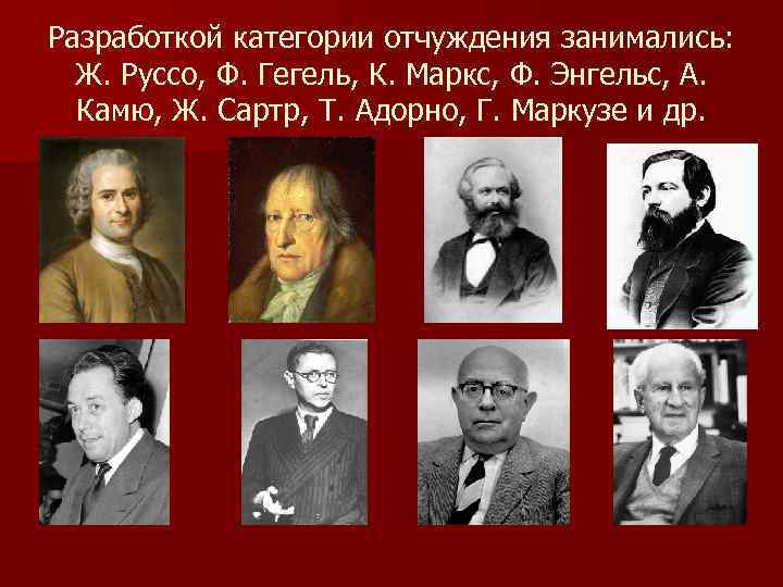 Разработкой категории отчуждения занимались: Ж. Руссо, Ф. Гегель, К. Маркс, Ф. Энгельс, А. Камю,