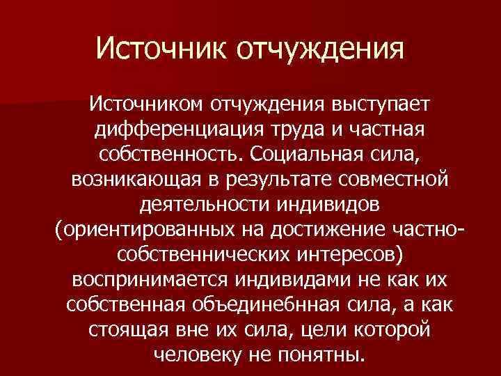 Источник отчуждения Источником отчуждения выступает дифференциация труда и частная собственность. Социальная сила, возникающая в