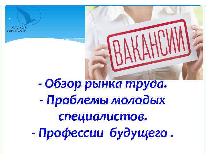 - Обзор рынка труда. - Проблемы молодых специалистов. - Профессии будущего. 