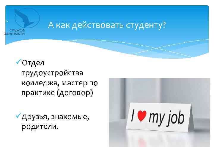 А как действовать студенту? üОтдел трудоустройства колледжа, мастер по практике (договор) üДрузья, знакомые, родители.