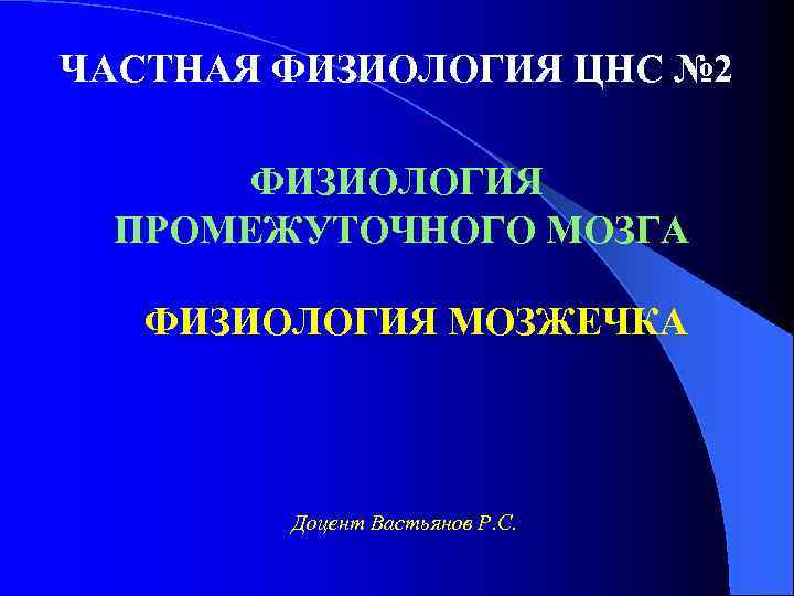 ЧАСТНАЯ ФИЗИОЛОГИЯ ЦНС № 2 ФИЗИОЛОГИЯ ПРОМЕЖУТОЧНОГО МОЗГА ФИЗИОЛОГИЯ МОЗЖЕЧКА Доцент Вастьянов Р. С.