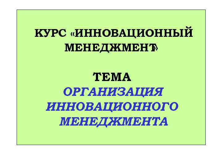 КУРС «ИННОВАЦИОННЫЙ МЕНЕДЖМЕНТ » ТЕМА ОРГАНИЗАЦИЯ ИННОВАЦИОННОГО МЕНЕДЖМЕНТА 