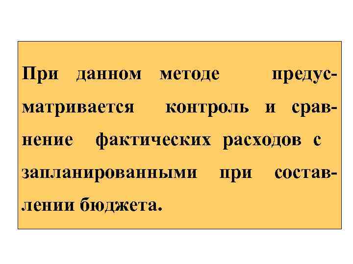 При данном методе предус матривается контроль и срав нение фактических расходов с запланированными при