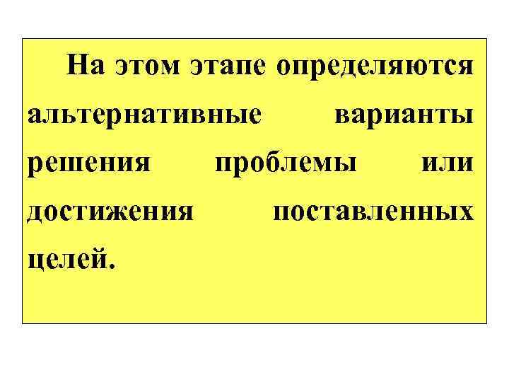  На этом этапе определяются альтернативные решения достижения целей. варианты проблемы или поставленных 