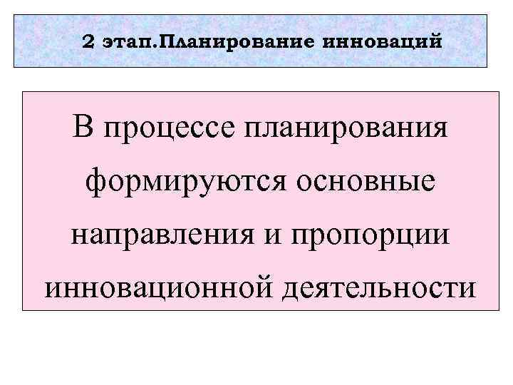 2 этап. Планирование инноваций В процессе планирования формируются основные направления и пропорции инновационной деятельности