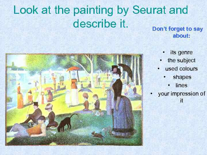 Look at the painting by Seurat and describe it. Don’t forget to say about: