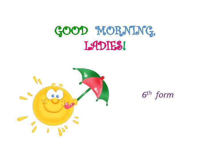 GOOD MORNING, LADIES! 6 th form 