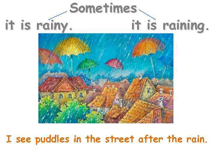 Sometimes it is rainy. it is raining. I see puddles in the street after