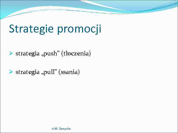 Strategie promocji Ø strategia „push” (tłoczenia) Ø strategia „pull” (ssania) A. M. Zarzycka 