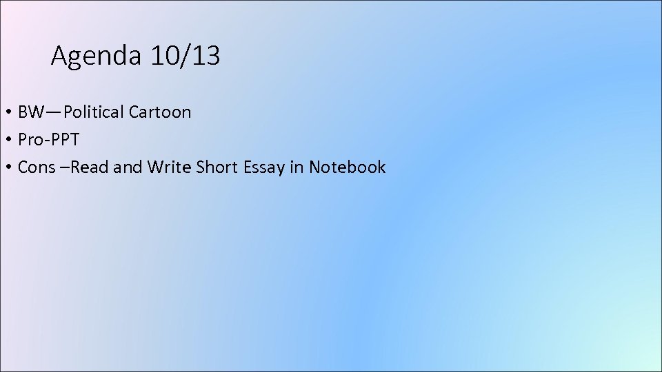 Agenda 10/13 • BW—Political Cartoon • Pro-PPT • Cons –Read and Write Short Essay