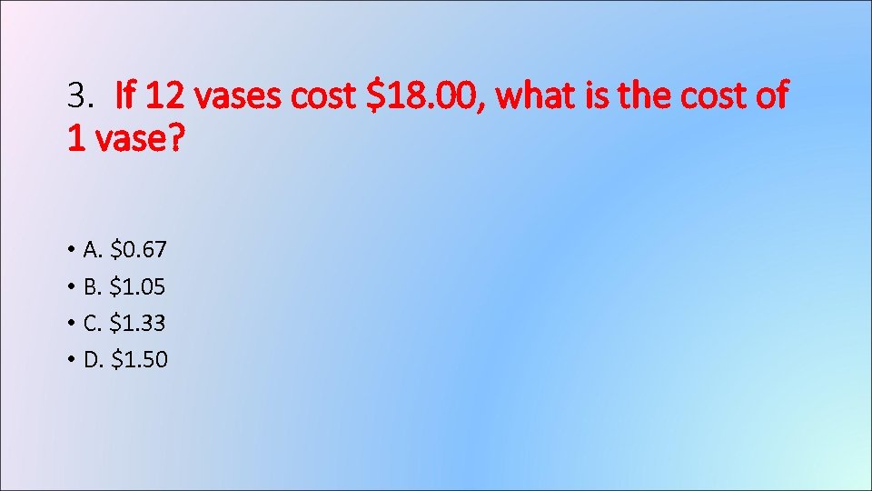 3. If 12 vases cost $18. 00, what is the cost of 1 vase?