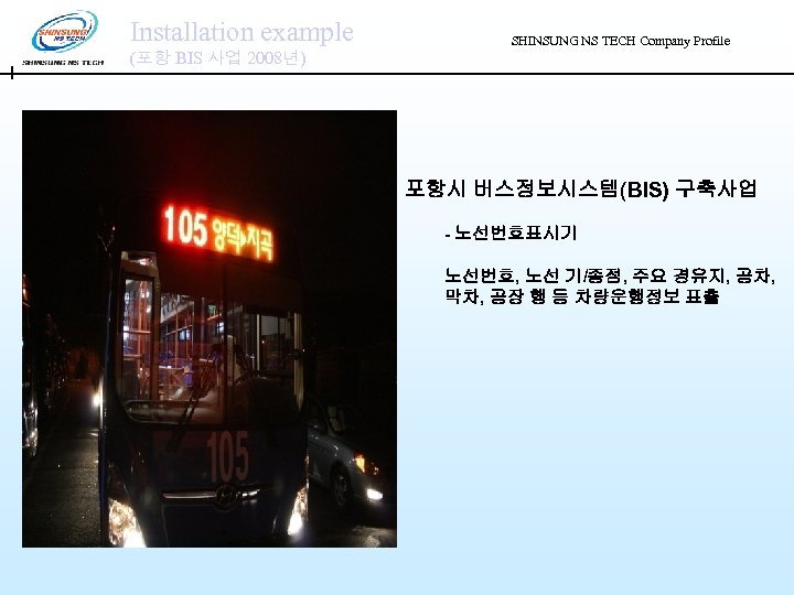 Installation example (포항 BIS 사업 2008년) SHINSUNG NS TECH Company Profile 포항시 버스정보시스템(BIS) 구축사업