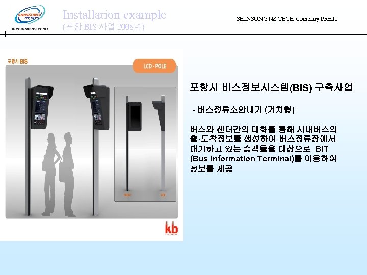 Installation example (포항 BIS 사업 2008년) SHINSUNG NS TECH Company Profile 포항시 버스정보시스템(BIS) 구축사업