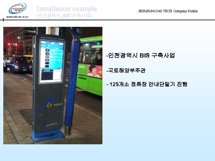 Installation example (인천광역시, BIS 구축사업) SHINSUNG NS TECH Company Profile -인천광역시 BIS 구축사업 -국토해양부주관