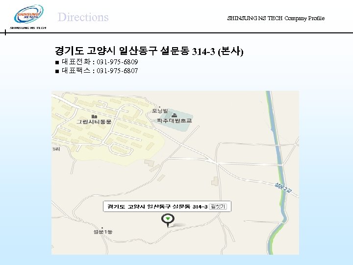 Directions SHINSUNG NS TECH Company Profile 경기도 고양시 일산동구 설문동 314 -3 (본사) ■