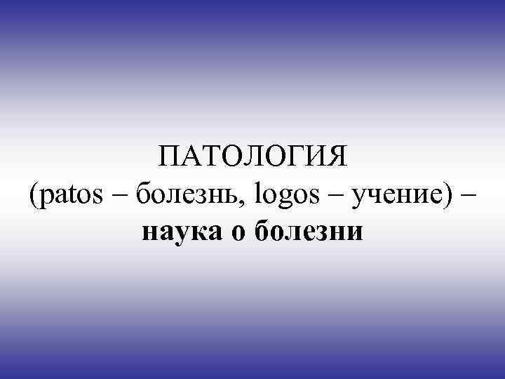 ПАТОЛОГИЯ (patos – болезнь, logos – учение) – наука о болезни 