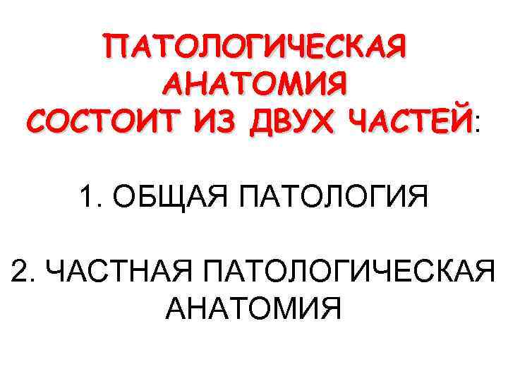 ПАТОЛОГИЧЕСКАЯ АНАТОМИЯ СОСТОИТ ИЗ ДВУХ ЧАСТЕЙ: ЧАСТЕЙ 1. ОБЩАЯ ПАТОЛОГИЯ 2. ЧАСТНАЯ ПАТОЛОГИЧЕСКАЯ АНАТОМИЯ