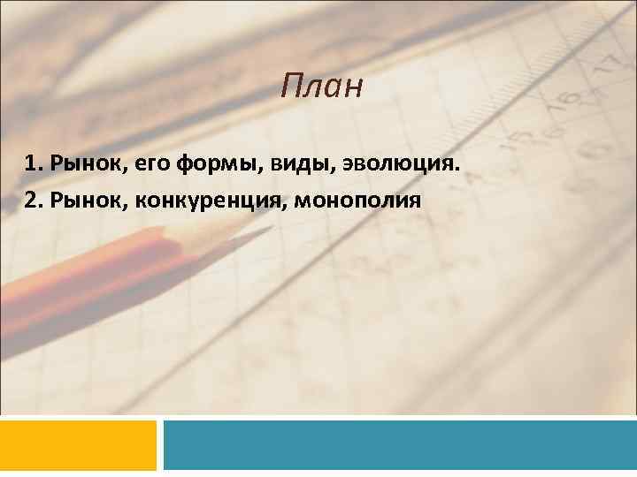 План 1. Рынок, его формы, виды, эволюция. 2. Рынок, конкуренция, монополия 