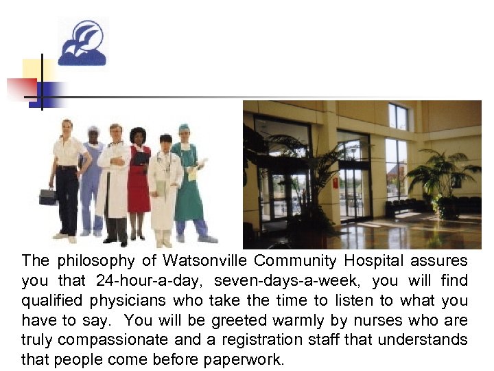 The philosophy of Watsonville Community Hospital assures you that 24 -hour-a-day, seven-days-a-week, you will