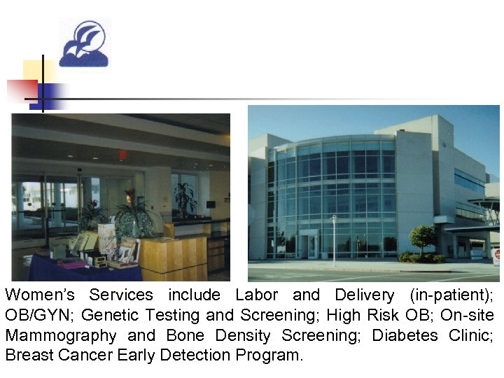 Women’s Services include Labor and Delivery (in-patient); OB/GYN; Genetic Testing and Screening; High Risk