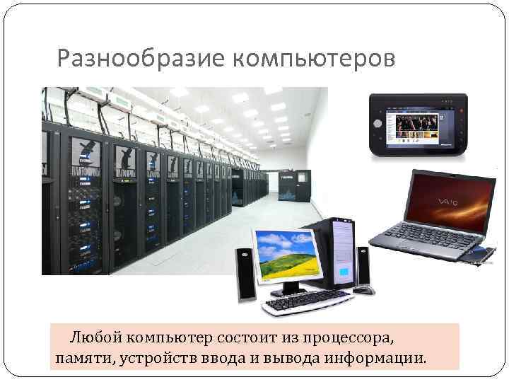 Разнообразие компьютеров Любой компьютер состоит из процессора, памяти, устройств ввода и вывода информации. 