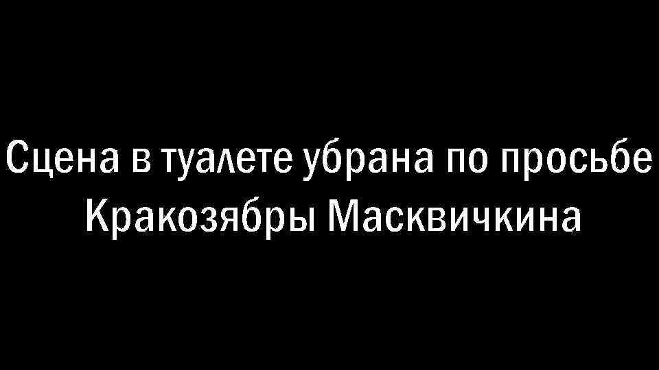 Сцена в туалете убрана по просьбе Кракозябры Масквичкина 