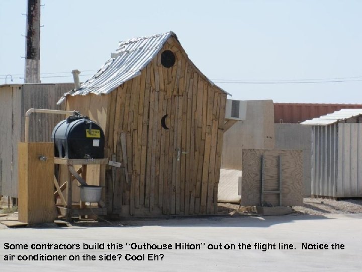 Some contractors build this “Outhouse Hilton” out on the flight line. Notice the air