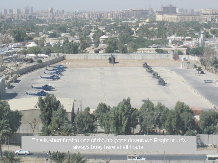 This is short final to one of the helipads downtown Baghdad. It’s always busy