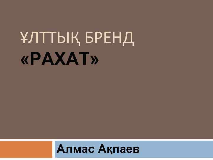 ҰЛТТЫҚ БРЕНД «РАХАТ» Алмас Ақпаев 