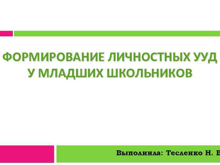 ФОРМИРОВАНИЕ ЛИЧНОСТНЫХ УУД У МЛАДШИХ ШКОЛЬНИКОВ Выполнила: Тесленко Н. В 