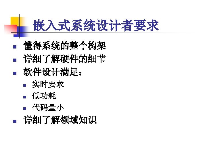 嵌入式系统设计者要求 n n n 懂得系统的整个构架 详细了解硬件的细节 软件设计满足： n n 实时要求 低功耗 代码量小 详细了解领域知识 