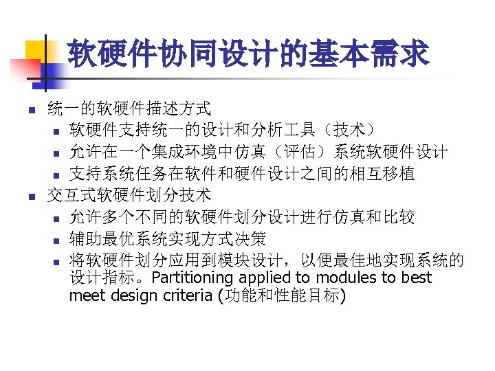 软硬件协同设计的基本需求 n n 统一的软硬件描述方式 n 软硬件支持统一的设计和分析 具（技术） n 允许在一个集成环境中仿真（评估）系统软硬件设计 n 支持系统任务在软件和硬件设计之间的相互移植 交互式软硬件划分技术 n 允许多个不同的软硬件划分设计进行仿真和比较