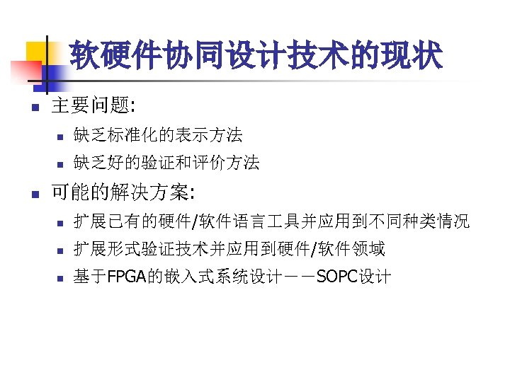 软硬件协同设计技术的现状 n 主要问题: n n n 缺乏标准化的表示方法 缺乏好的验证和评价方法 可能的解决方案: n 扩展已有的硬件/软件语言 具并应用到不同种类情况 n 扩展形式验证技术并应用到硬件/软件领域