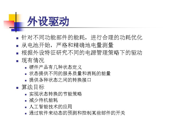 外设驱动 n n 针对不同功能部件的能耗，进行合理的功耗优化 从电池开始，严格和精确地电量测量 根据外设特征研究不同的电源管理策略下的驱动 现有情况 n n 硬件产品有几种状态定义 状态提供不同的服务质量和消耗的能量 提供各种状态之间的转换接口 算法目标 n