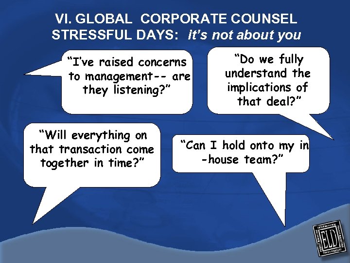 VI. GLOBAL CORPORATE COUNSEL STRESSFUL DAYS: it’s not about you “I’ve raised concerns to