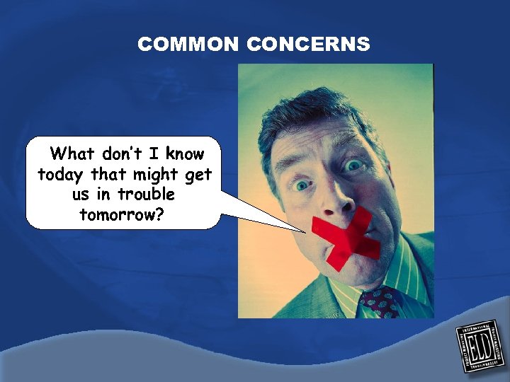 COMMON CONCERNS What don’t I know today that might get us in trouble tomorrow?