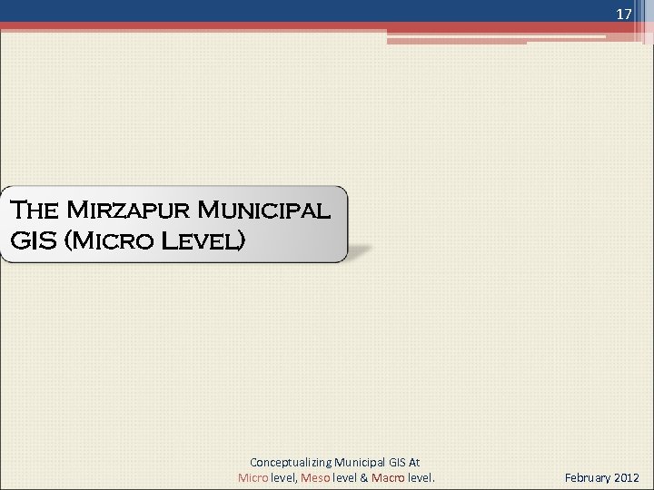 17 The Mirzapur Municipal GIS (Micro Level) Conceptualizing Municipal GIS At Micro level, Meso