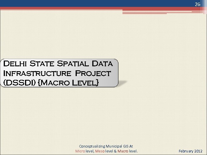26 Delhi State Spatial Data Infrastructure Project (DSSDI) {Macro Level} Conceptualizing Municipal GIS At