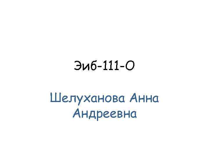 Эиб-111 -О Шелуханова Анна Андреевна 