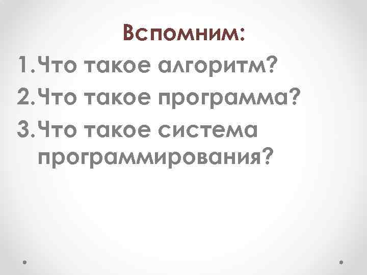 Вспомним: 1. Что такое алгоритм? 2. Что такое программа? 3. Что такое система программирования?