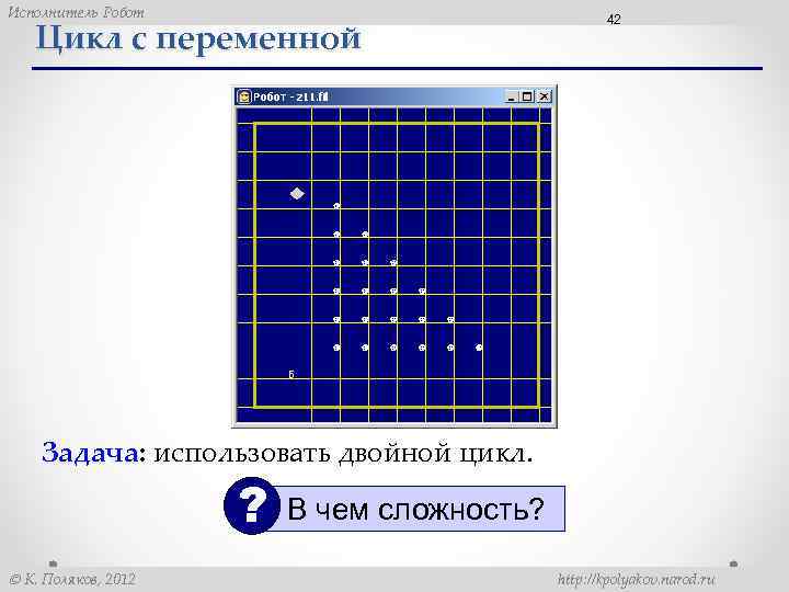 Исполнитель Робот Цикл с переменной 42 Задача: использовать двойной цикл. ? К. Поляков, 2012