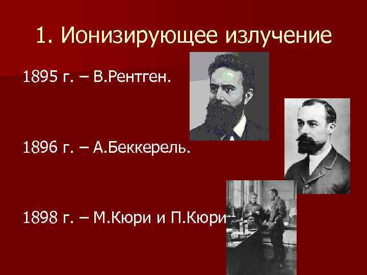 1. Ионизирующее излучение 1895 г. – В. Рентген. 1896 г. – А. Беккерель. 1898