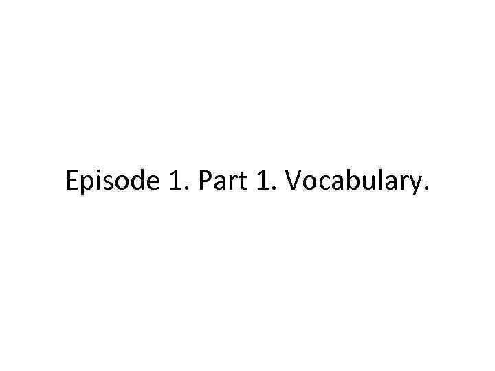 Episode 1. Part 1. Vocabulary. 