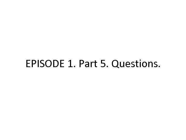 EPISODE 1. Part 5. Questions. 