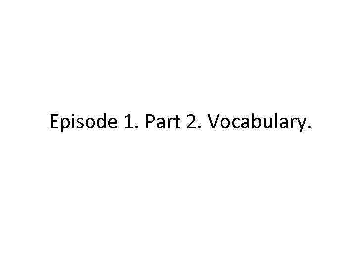 Episode 1. Part 2. Vocabulary. 