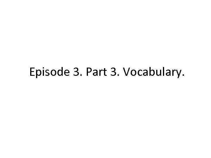 Episode 3. Part 3. Vocabulary. 