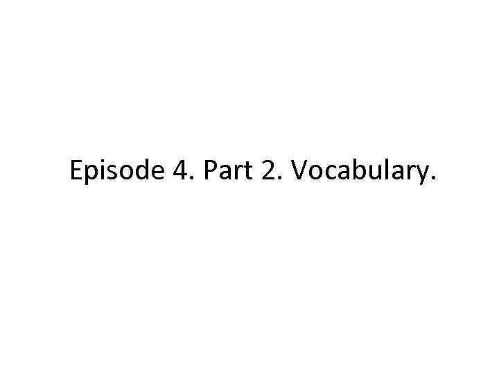 Episode 4. Part 2. Vocabulary. 