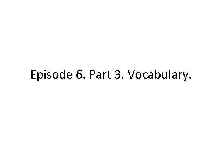 Episode 6. Part 3. Vocabulary. 