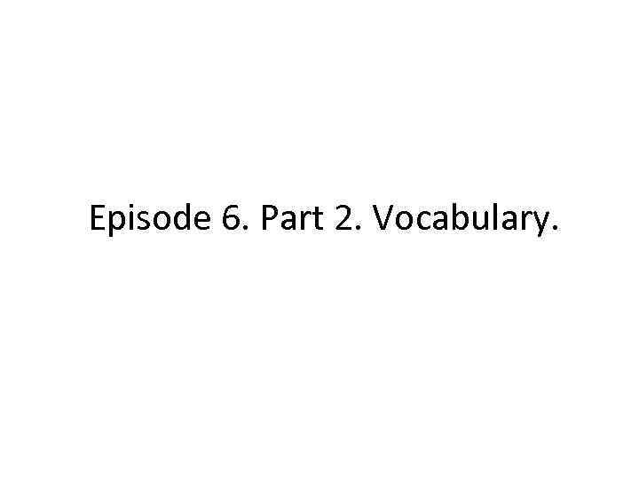 Episode 6. Part 2. Vocabulary. 